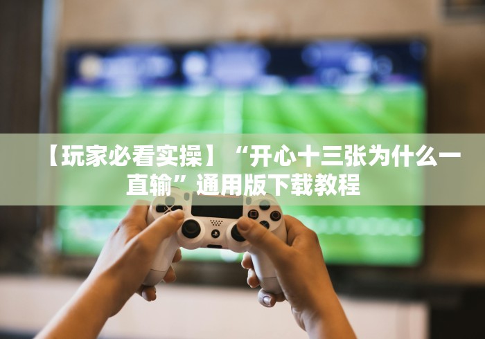【玩家必看实操】“开心十三张为什么一直输”通用版下载教程
