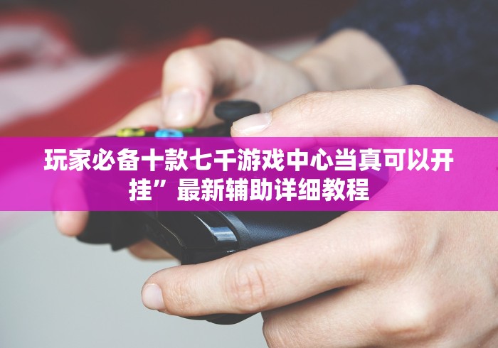 玩家必备十款七千游戏中心当真可以开挂”最新辅助详细教程