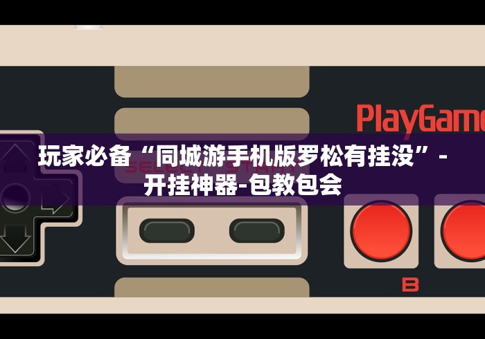 玩家必备“同城游手机版罗松有挂没”-开挂神器-包教包会