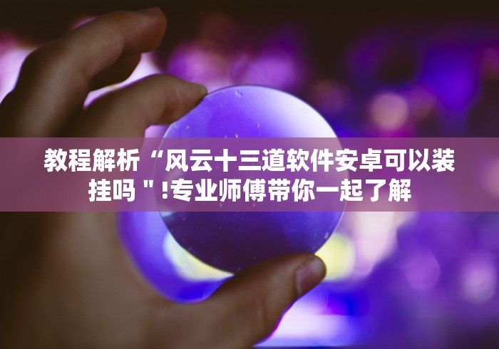 教程解析“风云十三道软件安卓可以装挂吗＂!专业师傅带你一起了解