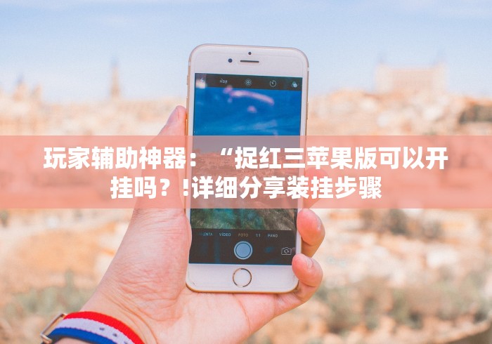 玩家辅助神器：“捉红三苹果版可以开挂吗？!详细分享装挂步骤