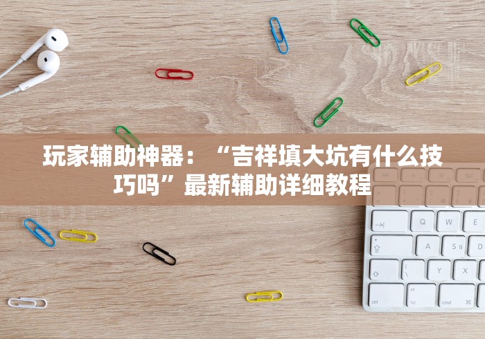 玩家辅助神器：“吉祥填大坑有什么技巧吗”最新辅助详细教程