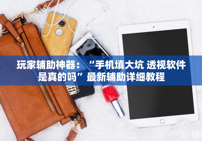 玩家辅助神器：“手机填大坑 透视软件是真的吗”最新辅助详细教程