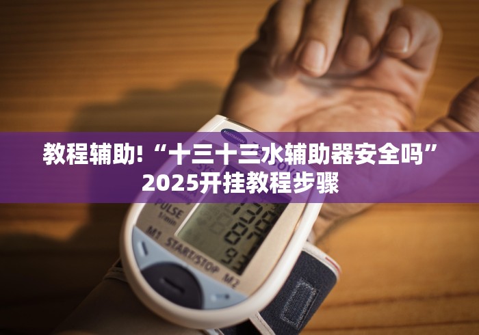 教程辅助!“十三十三水辅助器安全吗”2025开挂教程步骤