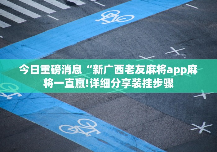 今日重磅消息“新广西老友麻将app麻将一直赢!详细分享装挂步骤