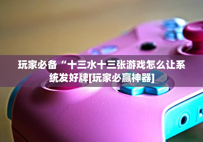 玩家必备“十三水十三张游戏怎么让系统发好牌[玩家必赢神器]