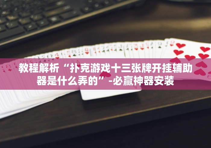 教程解析“扑克游戏十三张牌开挂辅助器是什么弄的”-必赢神器安装