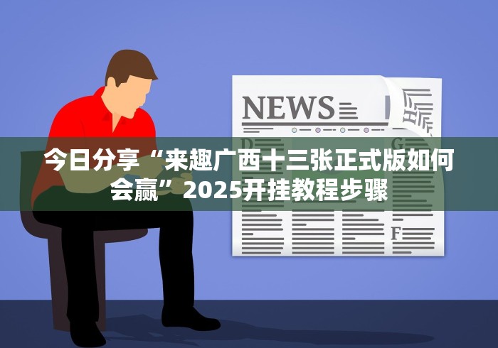 今日分享“来趣广西十三张正式版如何会赢”2025开挂教程步骤 今日分享“来趣广西十三张正式版如何会赢”2025开挂教程步骤