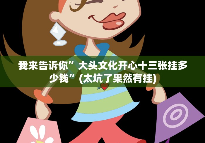 我来告诉你”大头文化开心十三张挂多少钱”(太坑了果然有挂) 我来告诉你”大头文化开心十三张挂多少钱”(太坑了果然有挂)