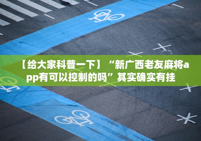 【给大家科普一下】“新广西老友麻将app有可以控制的吗”其实确实有挂