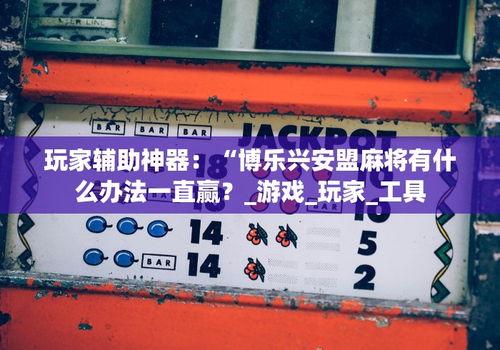 玩家辅助神器：“博乐兴安盟麻将有什么办法一直赢？_游戏_玩家_工具