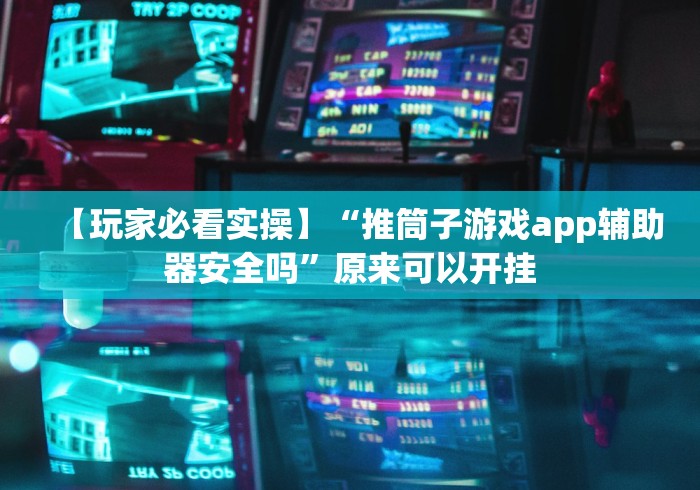 【玩家必看实操】“推筒子游戏app辅助器安全吗”原来可以开挂