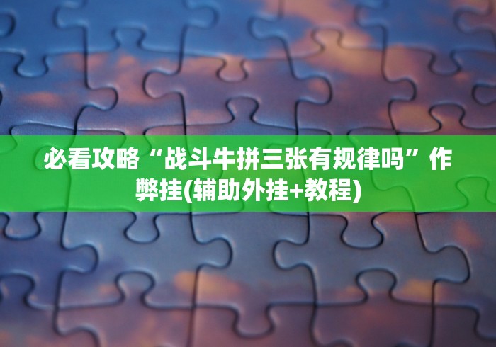 必看攻略“战斗牛拼三张有规律吗”作弊挂(辅助外挂+教程)