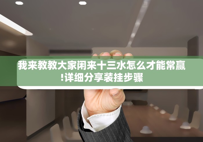我来教教大家闲来十三水怎么才能常赢!详细分享装挂步骤 我来教教大家闲来十三水怎么才能常赢!详细分享装挂步骤