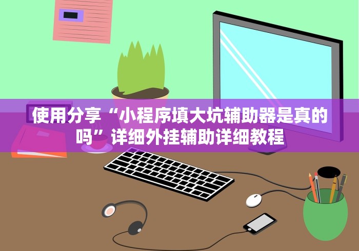 使用分享“小程序填大坑辅助器是真的吗”详细外挂辅助详细教程