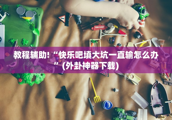 教程辅助!“快乐吧填大坑一直输怎么办”(外卦神器下载)