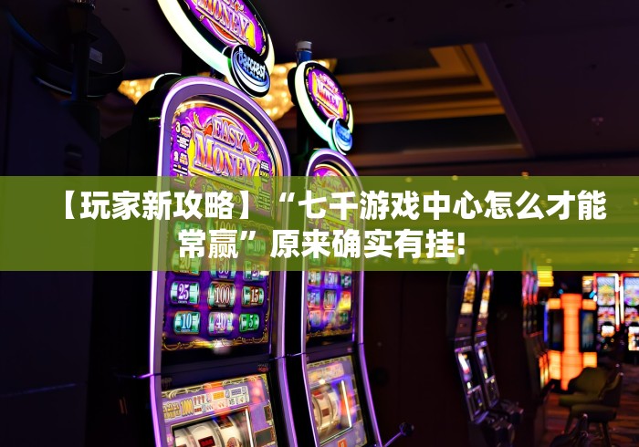 【玩家新攻略】“七千游戏中心怎么才能常赢”原来确实有挂!