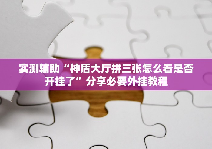 实测辅助“神盾大厅拼三张怎么看是否开挂了”分享必要外挂教程