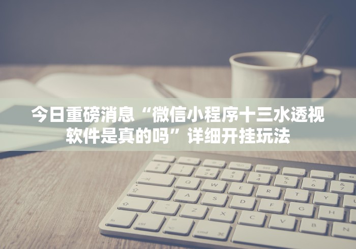 今日重磅消息“微信小程序十三水透视软件是真的吗”详细开挂玩法