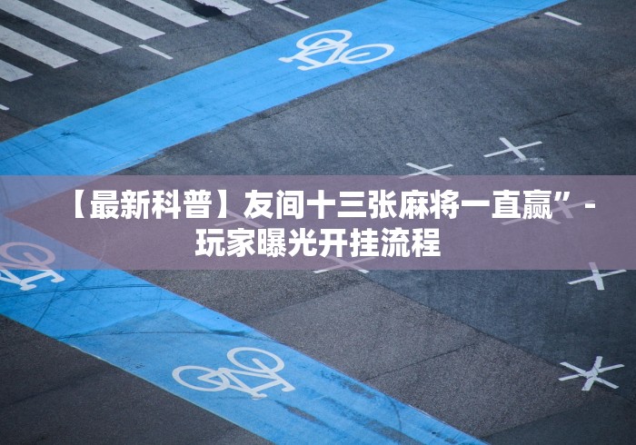【最新科普】友间十三张麻将一直赢”-玩家曝光开挂流程