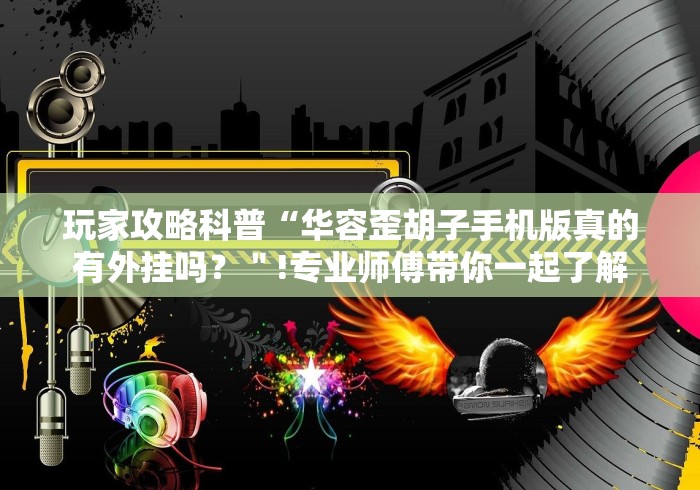 玩家攻略科普“华容歪胡子手机版真的有外挂吗？＂!专业师傅带你一起了解