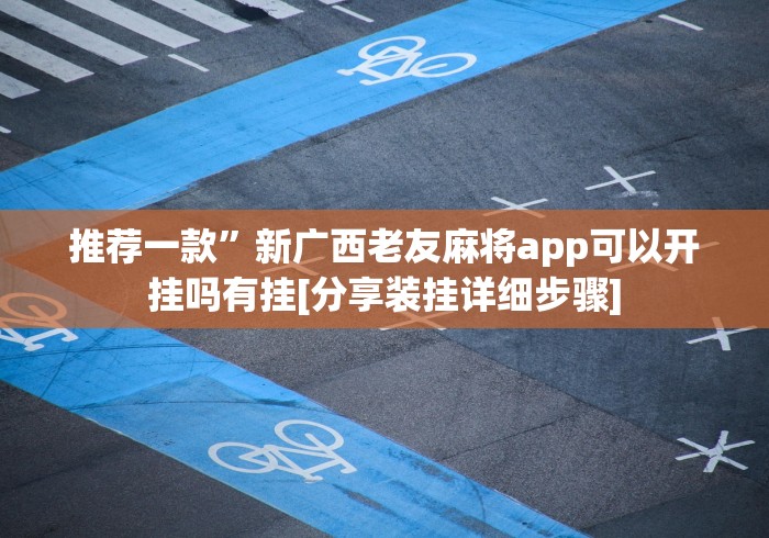 推荐一款”新广西老友麻将app可以开挂吗有挂[分享装挂详细步骤]