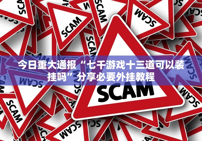 今日重大通报“七千游戏十三道可以装挂吗”分享必要外挂教程