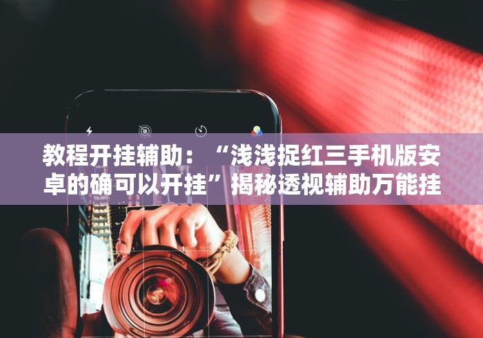 教程开挂辅助:“浅浅捉红三手机版安卓的确可以开挂”揭秘透视辅助万能挂 教程开挂辅助:“浅浅捉红三手机版安卓的确可以开挂”揭秘透视辅助万能挂