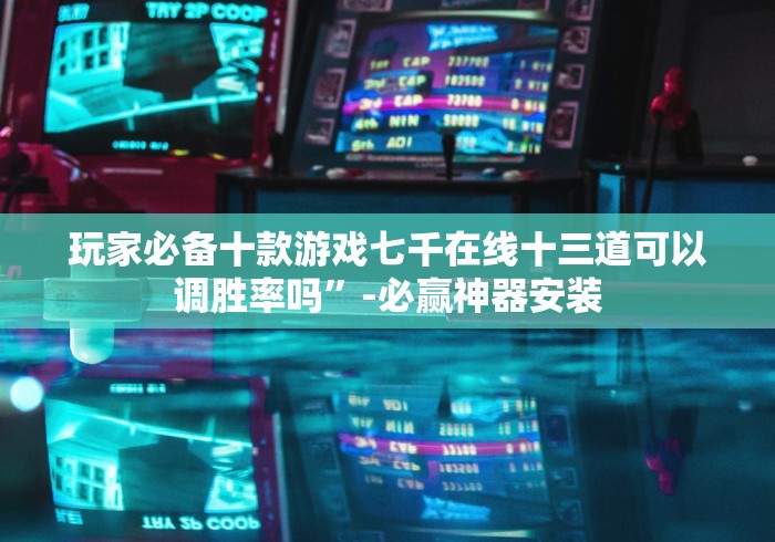 玩家必备十款游戏七千在线十三道可以调胜率吗”-必赢神器安装