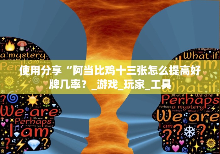 使用分享“阿当比鸡十三张怎么提高好牌几率?_游戏_玩家_工具 使用分享“阿当比鸡十三张怎么提高好牌几率?_游戏_玩家_工具