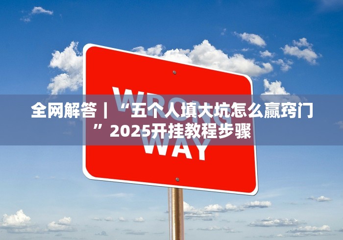 全网解答｜“五个人填大坑怎么赢窍门”2025开挂教程步骤