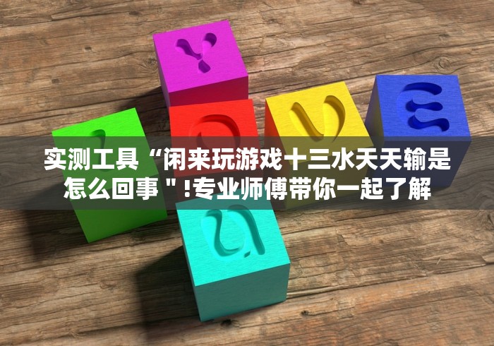 实测工具“闲来玩游戏十三水天天输是怎么回事＂!专业师傅带你一起了解