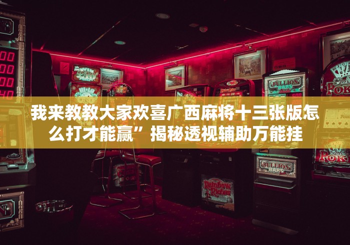 我来教教大家欢喜广西麻将十三张版怎么打才能赢”揭秘透视辅助万能挂
