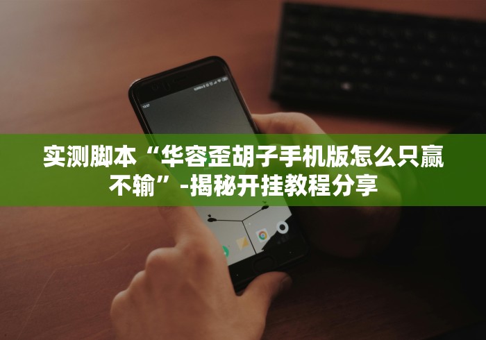 实测脚本“华容歪胡子手机版怎么只赢不输”-揭秘开挂教程分享