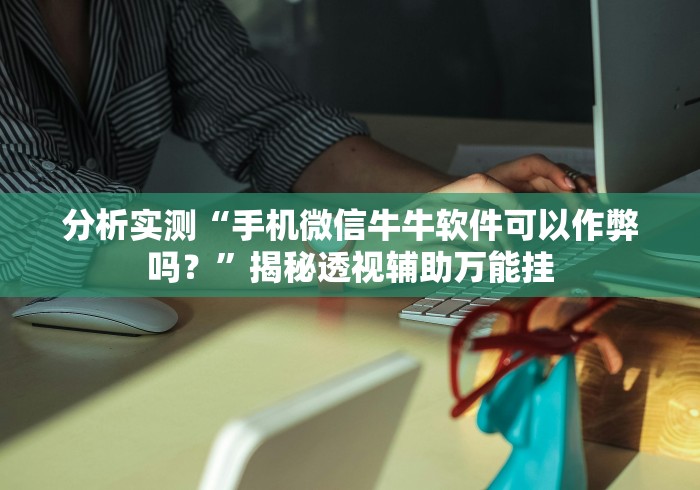 分析实测“手机微信牛牛软件可以作弊吗？”揭秘透视辅助万能挂