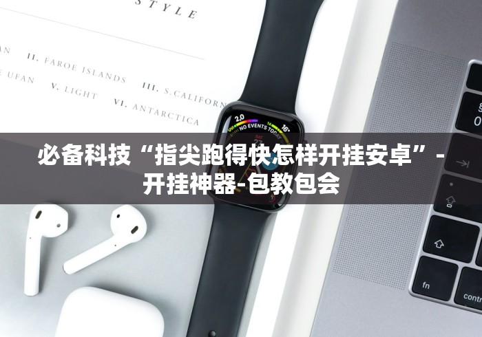 必备科技“指尖跑得快怎样开挂安卓”-开挂神器-包教包会