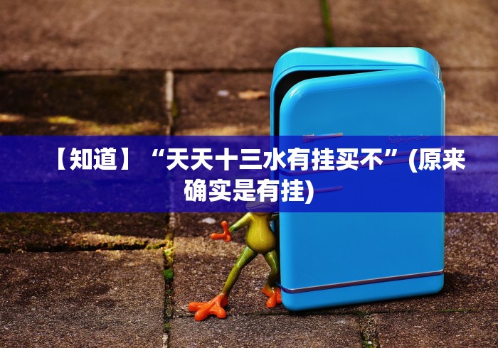 【知道】“天天十三水有挂买不”(原来确实是有挂) 【知道】“天天十三水有挂买不”(原来确实是有挂)