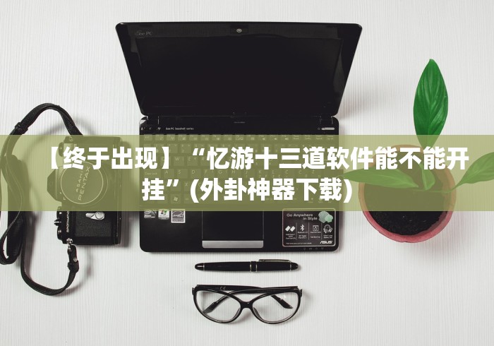 【终于出现】“忆游十三道软件能不能开挂”(外卦神器下载)