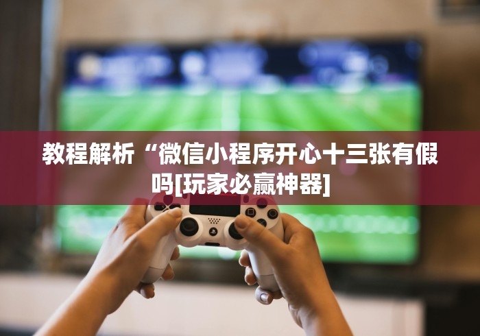 教程解析“微信小程序开心十三张有假吗[玩家必赢神器]