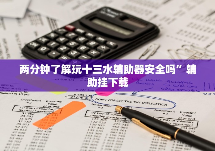 两分钟了解玩十三水辅助器安全吗”辅助挂下载