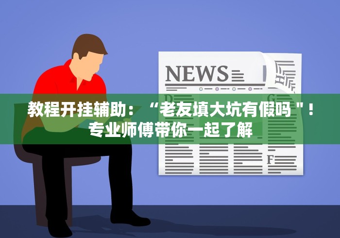 教程开挂辅助：“老友填大坑有假吗＂!专业师傅带你一起了解