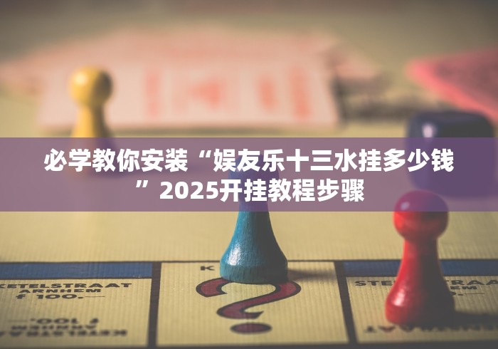 必学教你安装“娱友乐十三水挂多少钱”2025开挂教程步骤 必学教你安装“娱友乐十三水挂多少钱”2025开挂教程步骤