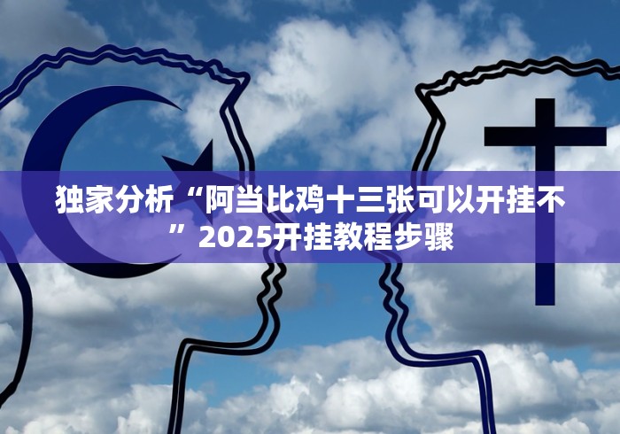 独家分析“阿当比鸡十三张可以开挂不”2025开挂教程步骤