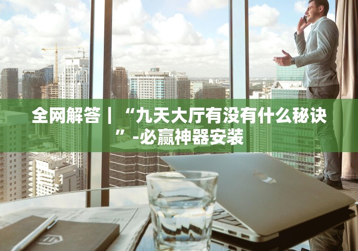 全网解答｜“九天大厅有没有什么秘诀”-必赢神器安装