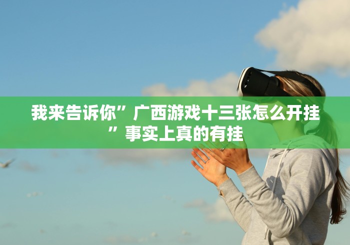 我来告诉你”广西游戏十三张怎么开挂”事实上真的有挂