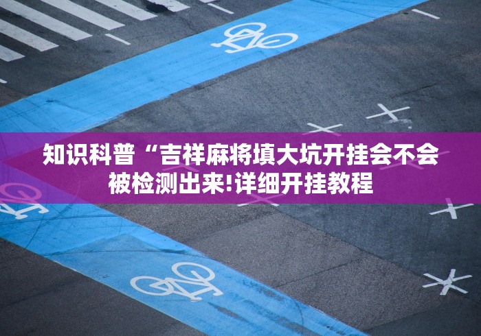 知识科普“吉祥麻将填大坑开挂会不会被检测出来!详细开挂教程