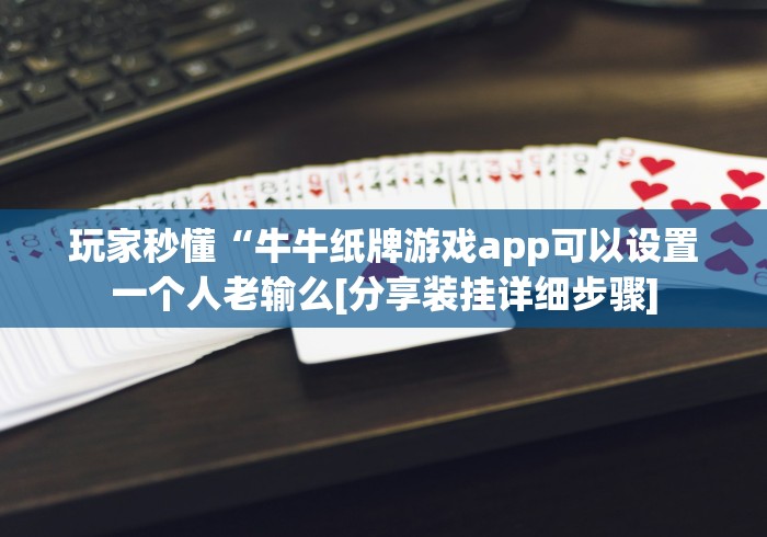 玩家秒懂“牛牛纸牌游戏app可以设置一个人老输么[分享装挂详细步骤]
