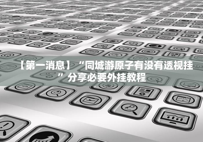 【第一消息】“同城游原子有没有透视挂”分享必要外挂教程