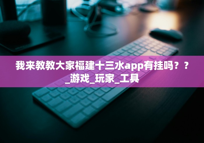 我来教教大家福建十三水app有挂吗？？_游戏_玩家_工具