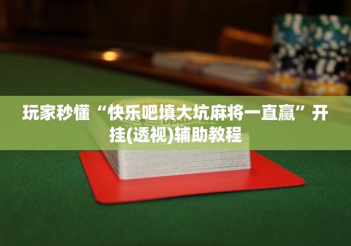 玩家秒懂“快乐吧填大坑麻将一直赢”开挂(透视)辅助教程 玩家秒懂“快乐吧填大坑麻将一直赢”开挂(透视)辅助教程